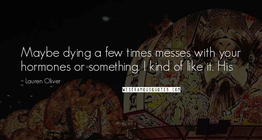 Lauren Oliver Quotes: Maybe dying a few times messes with your hormones or something. I kind of like it. His