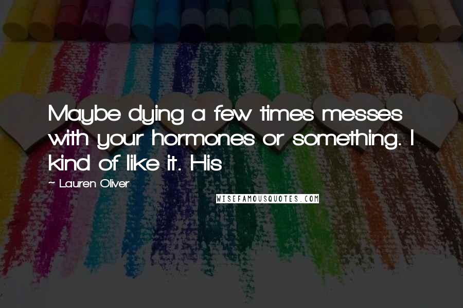 Lauren Oliver Quotes: Maybe dying a few times messes with your hormones or something. I kind of like it. His