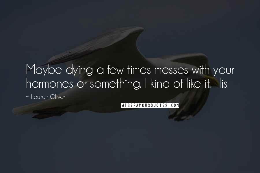 Lauren Oliver Quotes: Maybe dying a few times messes with your hormones or something. I kind of like it. His