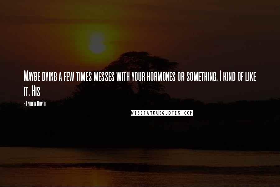 Lauren Oliver Quotes: Maybe dying a few times messes with your hormones or something. I kind of like it. His