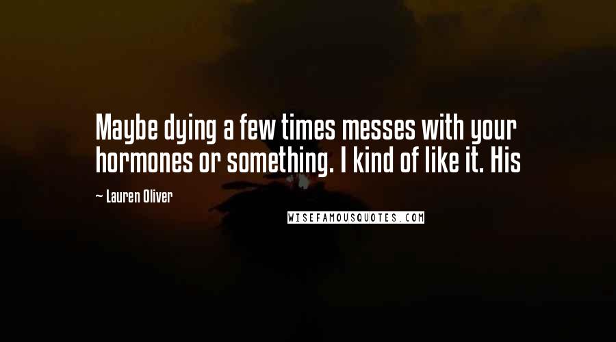 Lauren Oliver Quotes: Maybe dying a few times messes with your hormones or something. I kind of like it. His