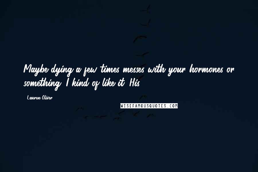 Lauren Oliver Quotes: Maybe dying a few times messes with your hormones or something. I kind of like it. His
