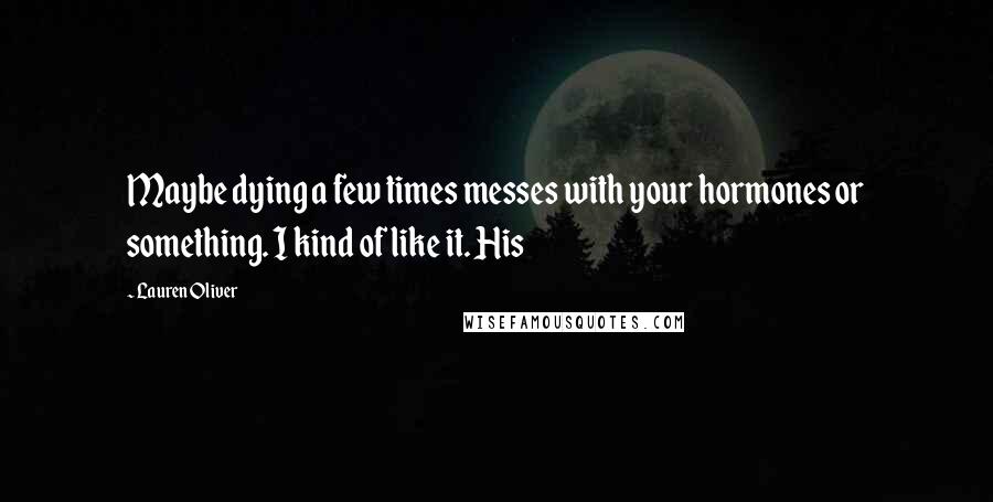 Lauren Oliver Quotes: Maybe dying a few times messes with your hormones or something. I kind of like it. His