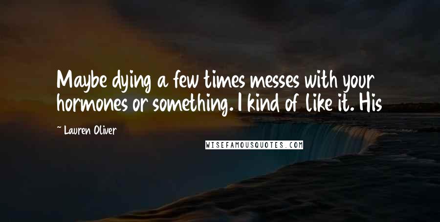 Lauren Oliver Quotes: Maybe dying a few times messes with your hormones or something. I kind of like it. His