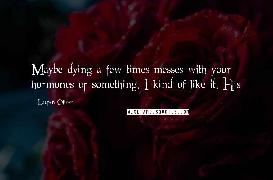 Lauren Oliver Quotes: Maybe dying a few times messes with your hormones or something. I kind of like it. His