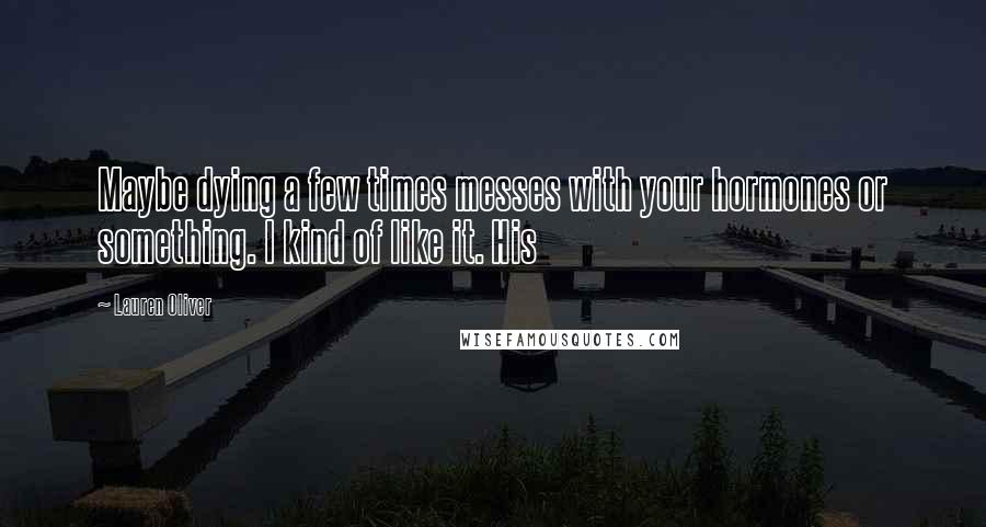 Lauren Oliver Quotes: Maybe dying a few times messes with your hormones or something. I kind of like it. His