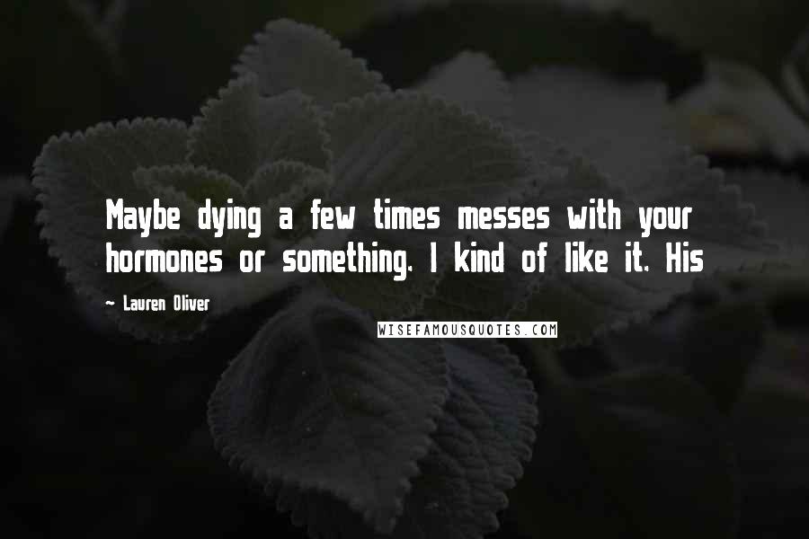 Lauren Oliver Quotes: Maybe dying a few times messes with your hormones or something. I kind of like it. His