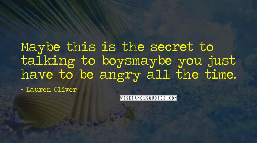Lauren Oliver Quotes: Maybe this is the secret to talking to boysmaybe you just have to be angry all the time.