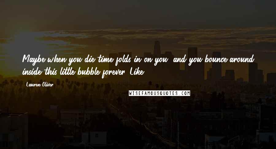 Lauren Oliver Quotes: Maybe when you die time folds in on you, and you bounce around inside this little bubble forever. Like