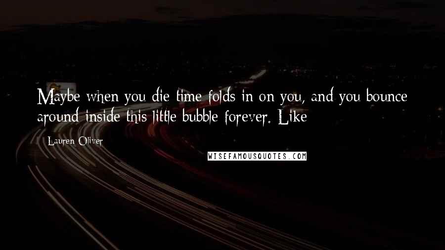 Lauren Oliver Quotes: Maybe when you die time folds in on you, and you bounce around inside this little bubble forever. Like