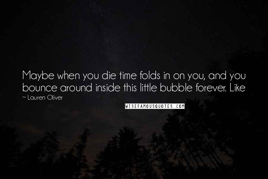 Lauren Oliver Quotes: Maybe when you die time folds in on you, and you bounce around inside this little bubble forever. Like