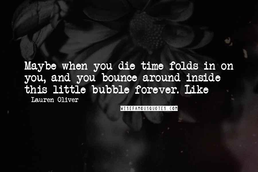 Lauren Oliver Quotes: Maybe when you die time folds in on you, and you bounce around inside this little bubble forever. Like