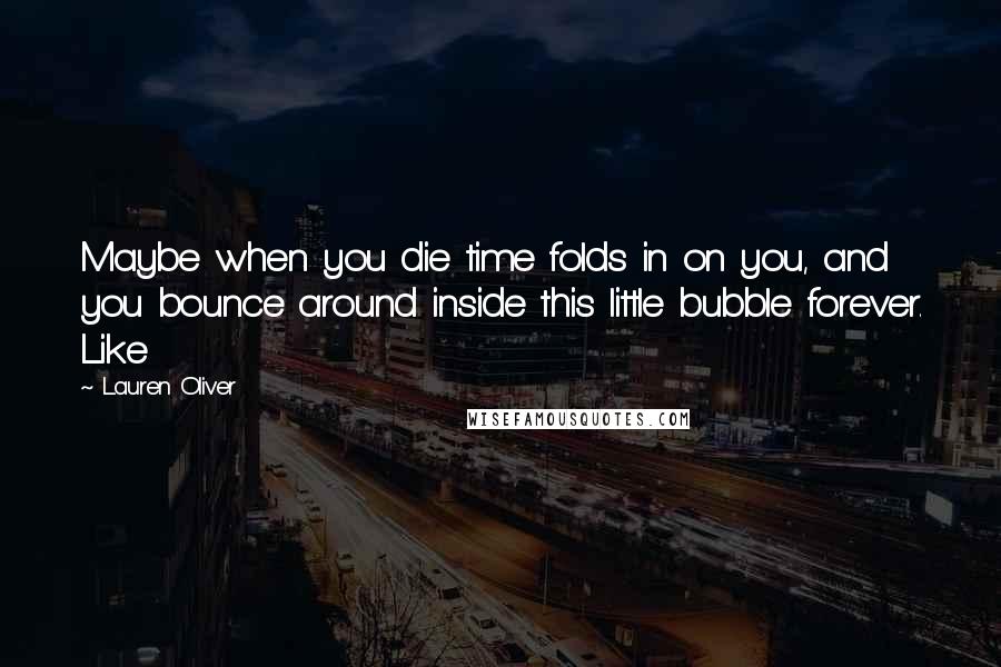 Lauren Oliver Quotes: Maybe when you die time folds in on you, and you bounce around inside this little bubble forever. Like