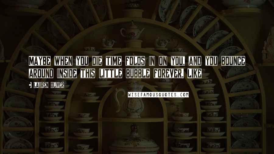 Lauren Oliver Quotes: Maybe when you die time folds in on you, and you bounce around inside this little bubble forever. Like