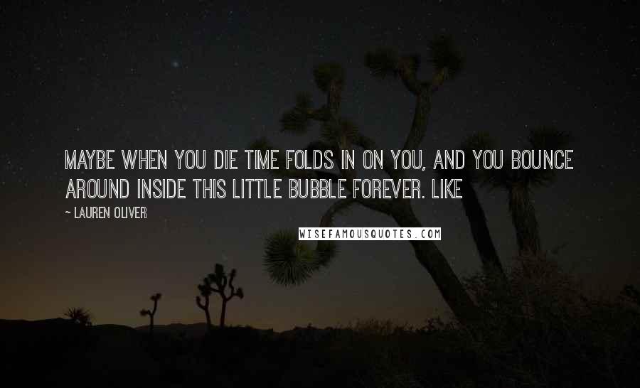 Lauren Oliver Quotes: Maybe when you die time folds in on you, and you bounce around inside this little bubble forever. Like