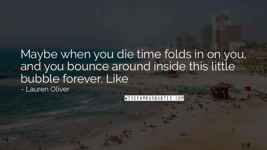 Lauren Oliver Quotes: Maybe when you die time folds in on you, and you bounce around inside this little bubble forever. Like