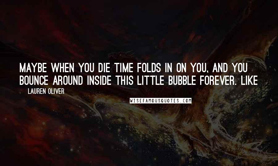 Lauren Oliver Quotes: Maybe when you die time folds in on you, and you bounce around inside this little bubble forever. Like