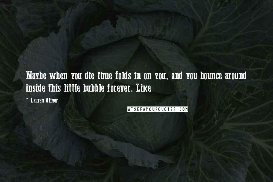 Lauren Oliver Quotes: Maybe when you die time folds in on you, and you bounce around inside this little bubble forever. Like