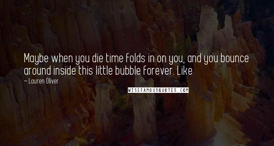 Lauren Oliver Quotes: Maybe when you die time folds in on you, and you bounce around inside this little bubble forever. Like