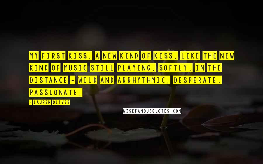 Lauren Oliver Quotes: My first kiss. A new kind of kiss, like the new kind of music still playing, softly, in the distance - wild and arrhythmic, desperate. Passionate.