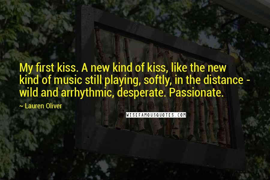 Lauren Oliver Quotes: My first kiss. A new kind of kiss, like the new kind of music still playing, softly, in the distance - wild and arrhythmic, desperate. Passionate.