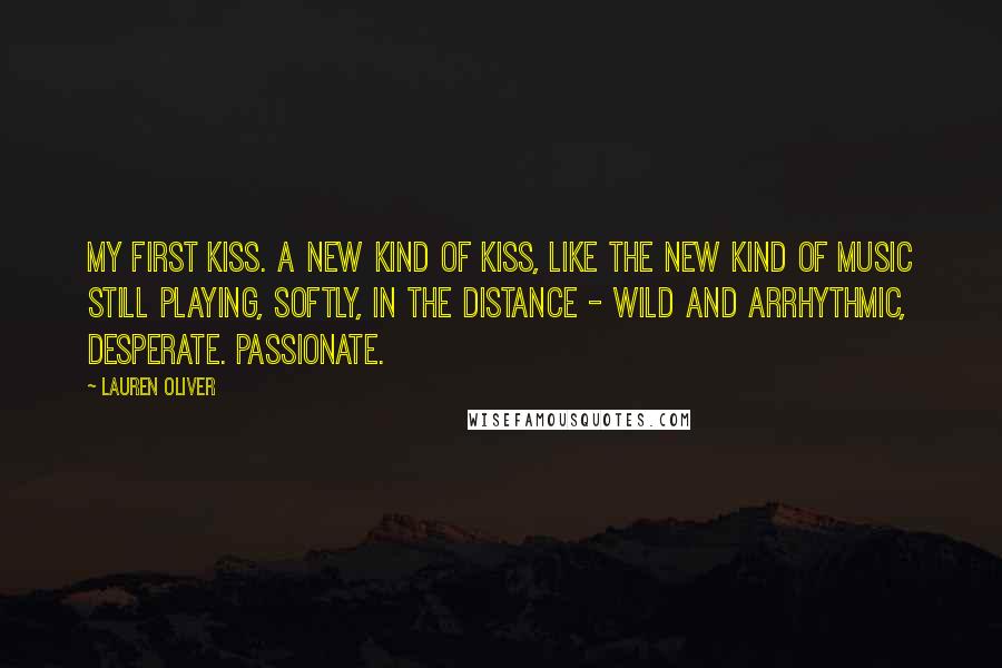 Lauren Oliver Quotes: My first kiss. A new kind of kiss, like the new kind of music still playing, softly, in the distance - wild and arrhythmic, desperate. Passionate.