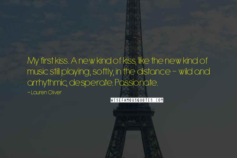 Lauren Oliver Quotes: My first kiss. A new kind of kiss, like the new kind of music still playing, softly, in the distance - wild and arrhythmic, desperate. Passionate.