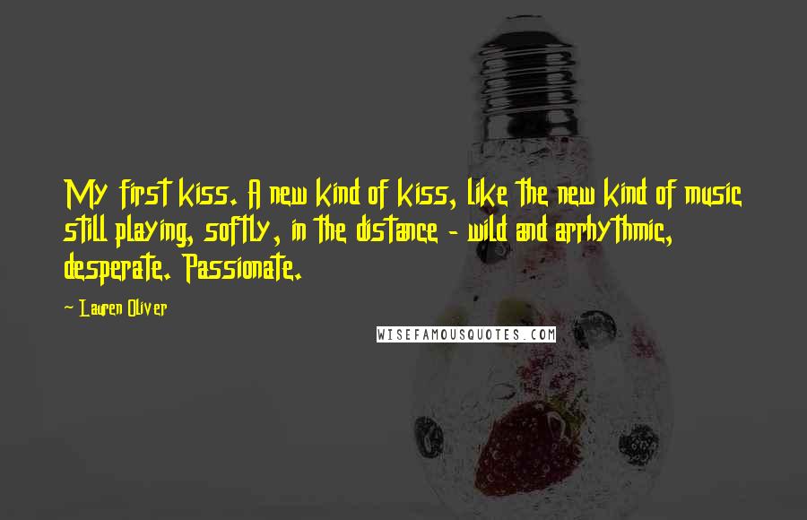 Lauren Oliver Quotes: My first kiss. A new kind of kiss, like the new kind of music still playing, softly, in the distance - wild and arrhythmic, desperate. Passionate.