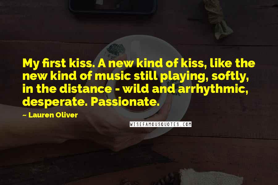 Lauren Oliver Quotes: My first kiss. A new kind of kiss, like the new kind of music still playing, softly, in the distance - wild and arrhythmic, desperate. Passionate.