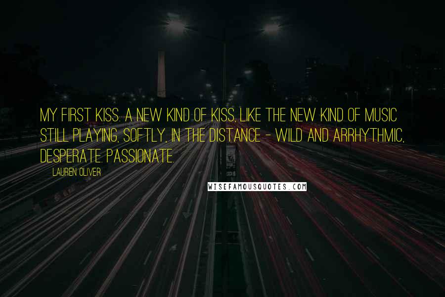 Lauren Oliver Quotes: My first kiss. A new kind of kiss, like the new kind of music still playing, softly, in the distance - wild and arrhythmic, desperate. Passionate.