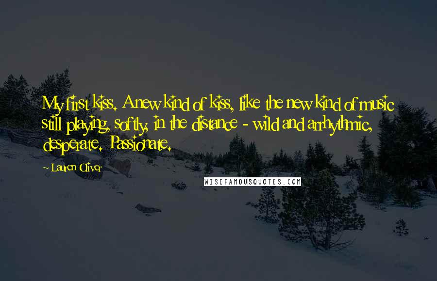 Lauren Oliver Quotes: My first kiss. A new kind of kiss, like the new kind of music still playing, softly, in the distance - wild and arrhythmic, desperate. Passionate.