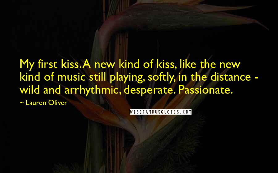 Lauren Oliver Quotes: My first kiss. A new kind of kiss, like the new kind of music still playing, softly, in the distance - wild and arrhythmic, desperate. Passionate.