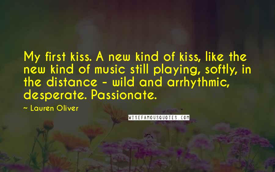 Lauren Oliver Quotes: My first kiss. A new kind of kiss, like the new kind of music still playing, softly, in the distance - wild and arrhythmic, desperate. Passionate.