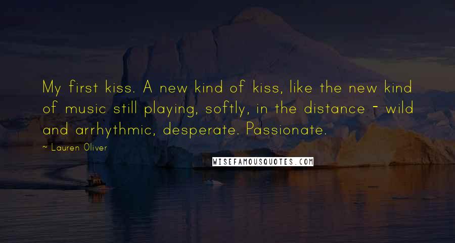 Lauren Oliver Quotes: My first kiss. A new kind of kiss, like the new kind of music still playing, softly, in the distance - wild and arrhythmic, desperate. Passionate.