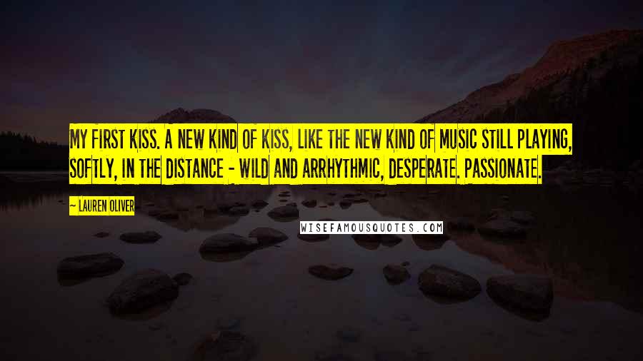 Lauren Oliver Quotes: My first kiss. A new kind of kiss, like the new kind of music still playing, softly, in the distance - wild and arrhythmic, desperate. Passionate.