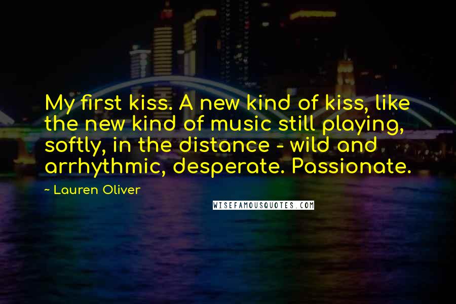 Lauren Oliver Quotes: My first kiss. A new kind of kiss, like the new kind of music still playing, softly, in the distance - wild and arrhythmic, desperate. Passionate.