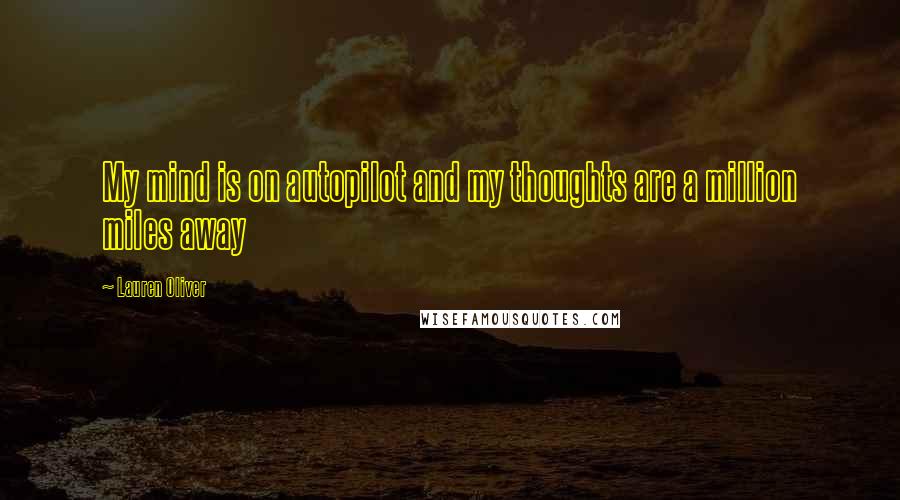 Lauren Oliver Quotes: My mind is on autopilot and my thoughts are a million miles away