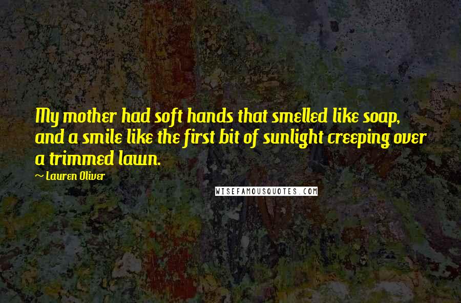 Lauren Oliver Quotes: My mother had soft hands that smelled like soap, and a smile like the first bit of sunlight creeping over a trimmed lawn.