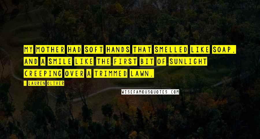 Lauren Oliver Quotes: My mother had soft hands that smelled like soap, and a smile like the first bit of sunlight creeping over a trimmed lawn.