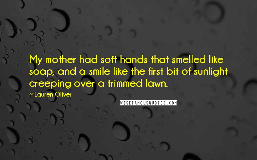 Lauren Oliver Quotes: My mother had soft hands that smelled like soap, and a smile like the first bit of sunlight creeping over a trimmed lawn.