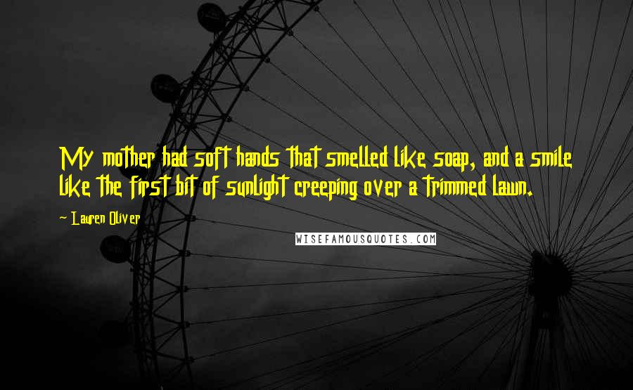 Lauren Oliver Quotes: My mother had soft hands that smelled like soap, and a smile like the first bit of sunlight creeping over a trimmed lawn.