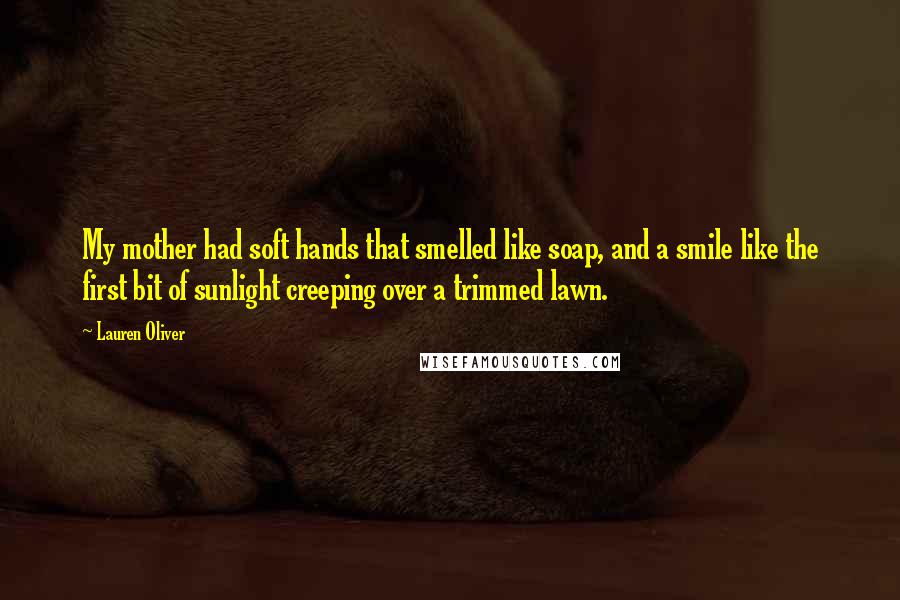 Lauren Oliver Quotes: My mother had soft hands that smelled like soap, and a smile like the first bit of sunlight creeping over a trimmed lawn.