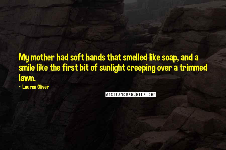 Lauren Oliver Quotes: My mother had soft hands that smelled like soap, and a smile like the first bit of sunlight creeping over a trimmed lawn.