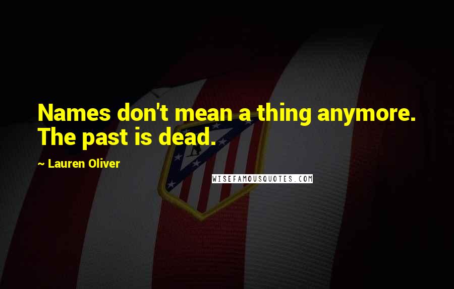 Lauren Oliver Quotes: Names don't mean a thing anymore. The past is dead.