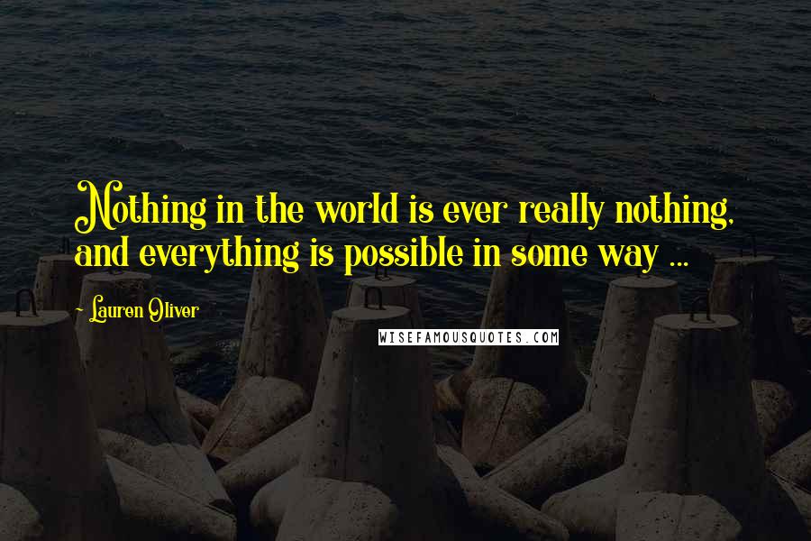 Lauren Oliver Quotes: Nothing in the world is ever really nothing, and everything is possible in some way ...