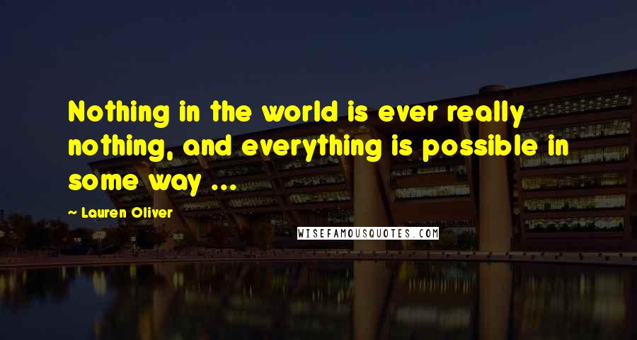 Lauren Oliver Quotes: Nothing in the world is ever really nothing, and everything is possible in some way ...