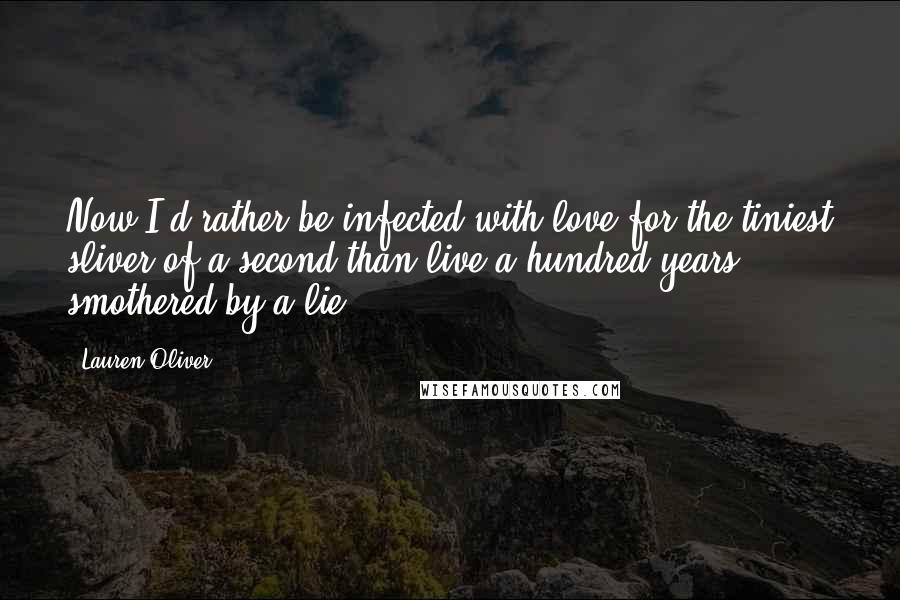 Lauren Oliver Quotes: Now I'd rather be infected with love for the tiniest sliver of a second than live a hundred years smothered by a lie.