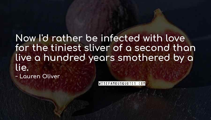 Lauren Oliver Quotes: Now I'd rather be infected with love for the tiniest sliver of a second than live a hundred years smothered by a lie.
