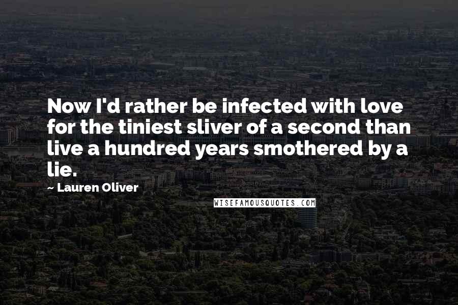 Lauren Oliver Quotes: Now I'd rather be infected with love for the tiniest sliver of a second than live a hundred years smothered by a lie.