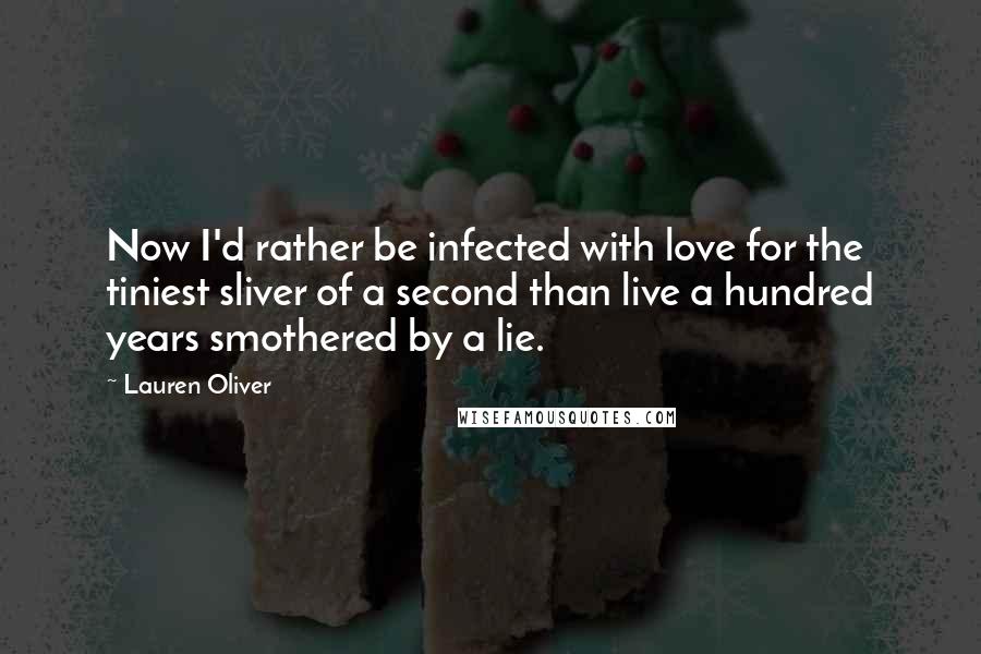 Lauren Oliver Quotes: Now I'd rather be infected with love for the tiniest sliver of a second than live a hundred years smothered by a lie.